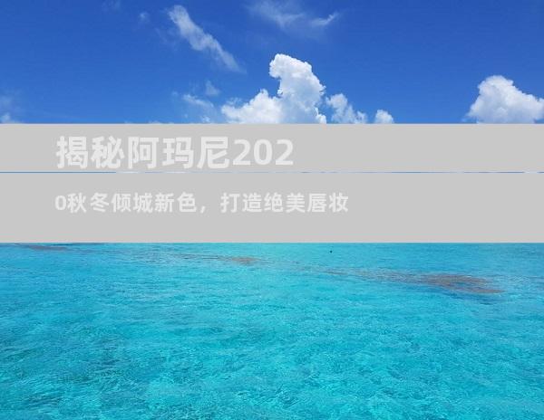 揭秘阿玛尼2020秋冬倾城新色，打造绝美唇妆