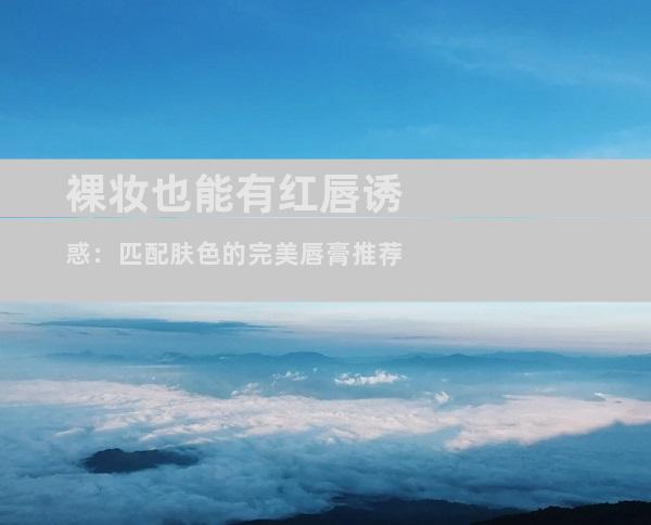 裸妆也能有红唇诱惑：匹配肤色的完美唇膏推荐