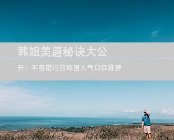 韩妞美唇秘诀大公开：不容错过的韩国人气口红推荐