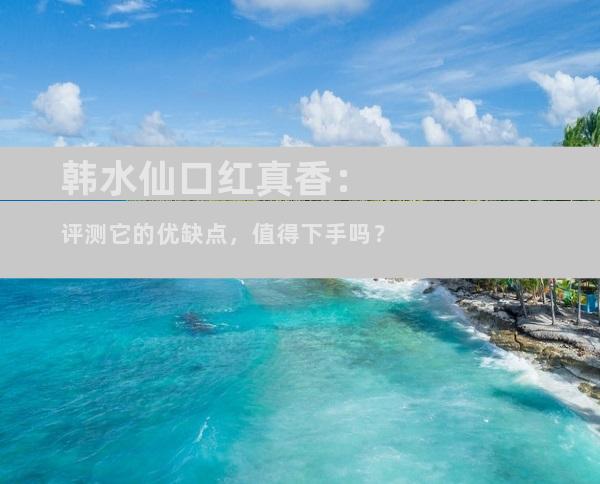 韩水仙口红真香：评测它的优缺点，值得下手吗？