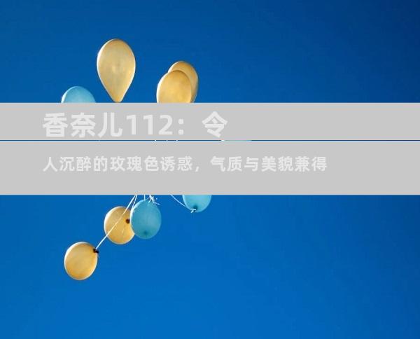 香奈儿112：令人沉醉的玫瑰色诱惑，气质与美貌兼得