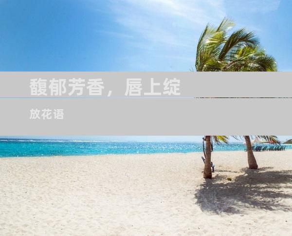 馥郁芳香，唇上绽放花语