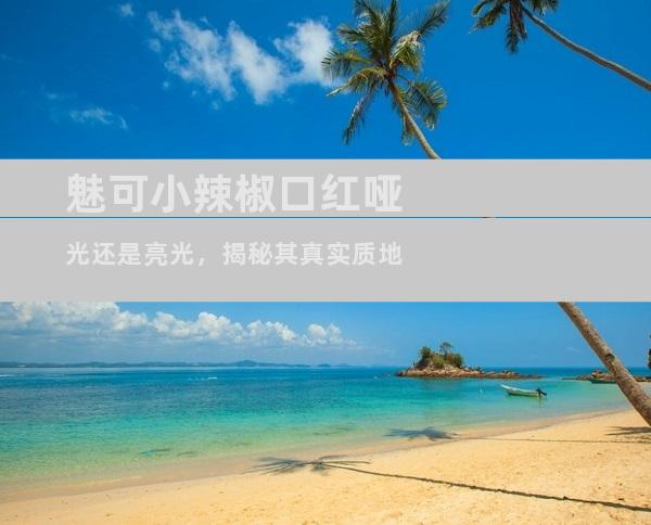 魅可小辣椒口红哑光还是亮光，揭秘其真实质地