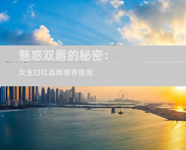 魅惑双唇的秘密：女生口红品牌推荐指南