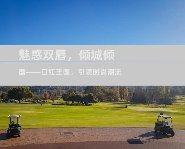 魅惑双唇，倾城倾国——口红王国，引领时尚潮流