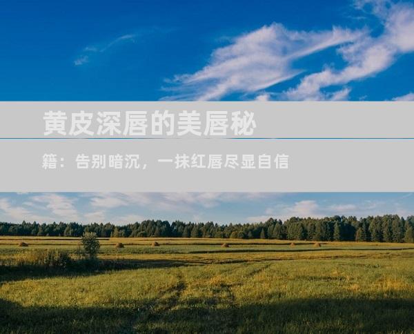 黄皮深唇的美唇秘籍：告别暗沉，一抹红唇尽显自信