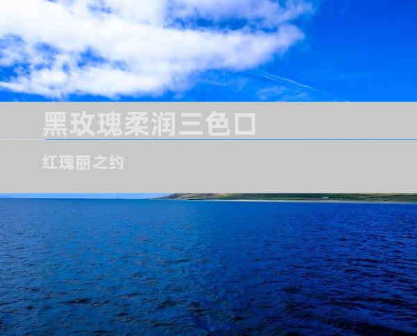 黑玫瑰柔润三色口红瑰丽之约