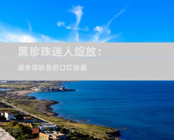 黑珍珠迷人绽放：适合深肤色的口红秘籍