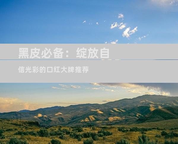 黑皮必备：绽放自信光彩的口红大牌推荐